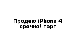 Продаю iPhone 4 срочно! торг